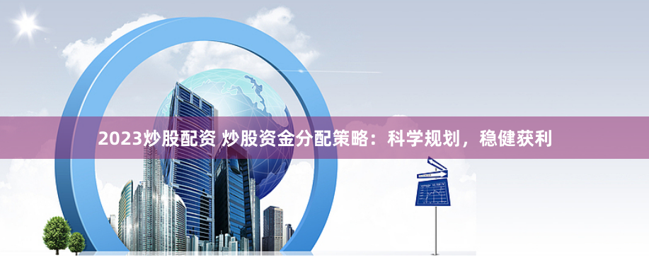 2023炒股配资 炒股资金分配策略：科学规划，稳健获利