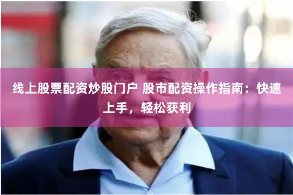 线上股票配资炒股门户 股市配资操作指南：快速上手，轻松获利