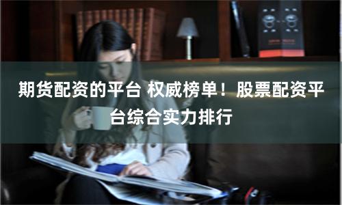期货配资的平台 权威榜单！股票配资平台综合实力排行