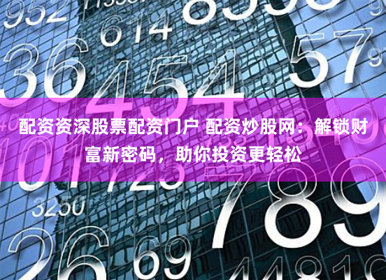配资资深股票配资门户 配资炒股网：解锁财富新密码，助你投资更轻松