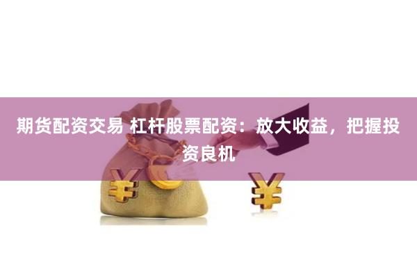 期货配资交易 杠杆股票配资：放大收益，把握投资良机