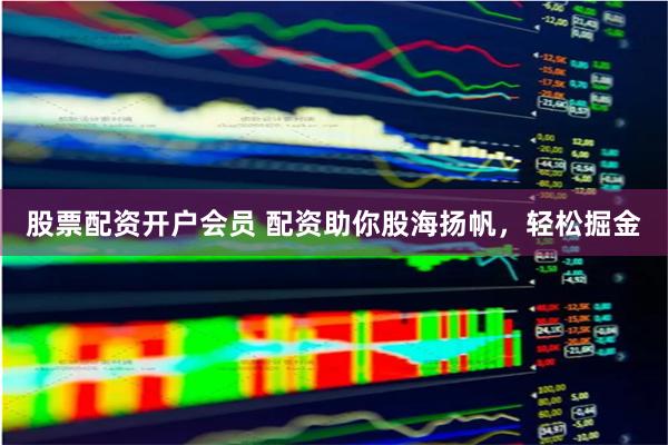 股票配资开户会员 配资助你股海扬帆，轻松掘金