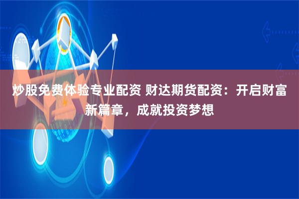 炒股免费体验专业配资 财达期货配资：开启财富新篇章，成就投资梦想