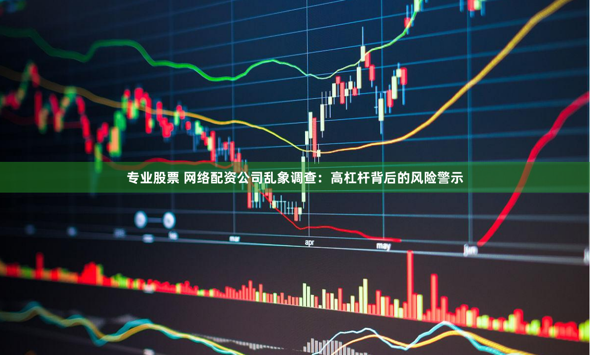 专业股票 网络配资公司乱象调查：高杠杆背后的风险警示