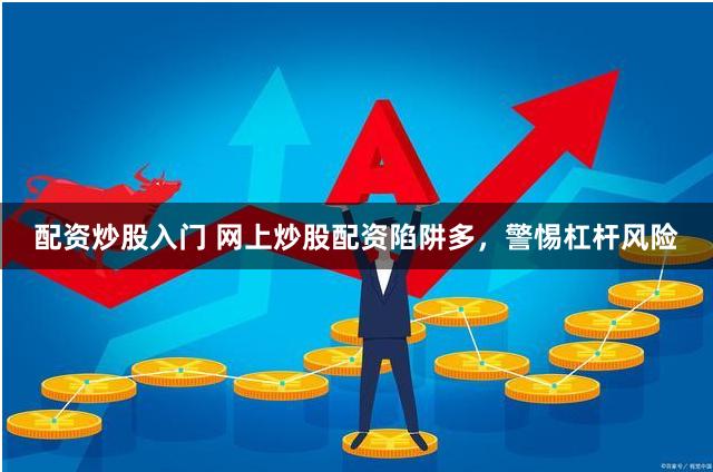 配资炒股入门 网上炒股配资陷阱多，警惕杠杆风险