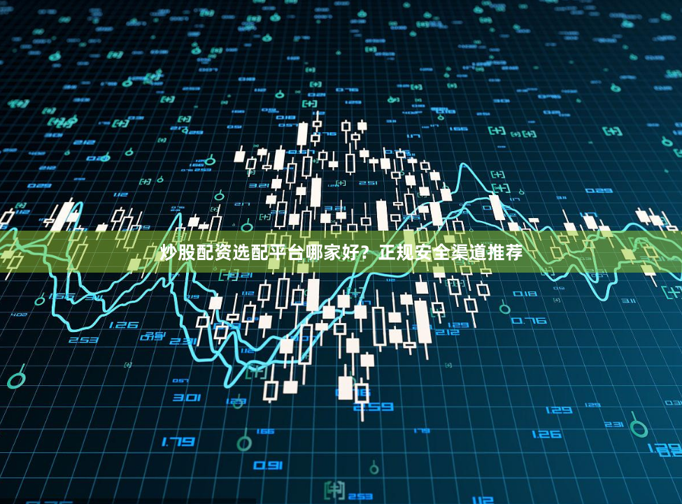 炒股配资选配平台哪家好？正规安全渠道推荐