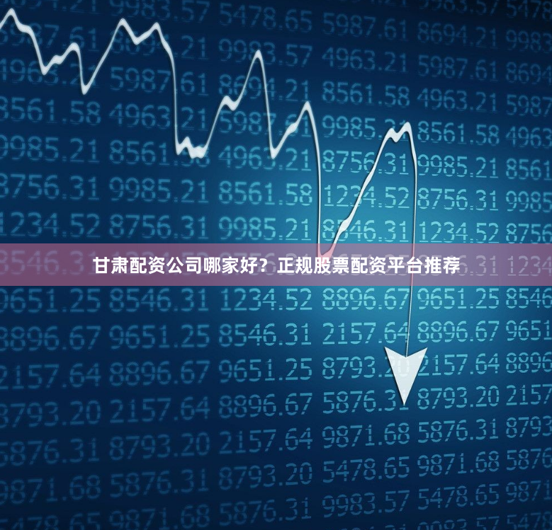 甘肃配资公司哪家好？正规股票配资平台推荐