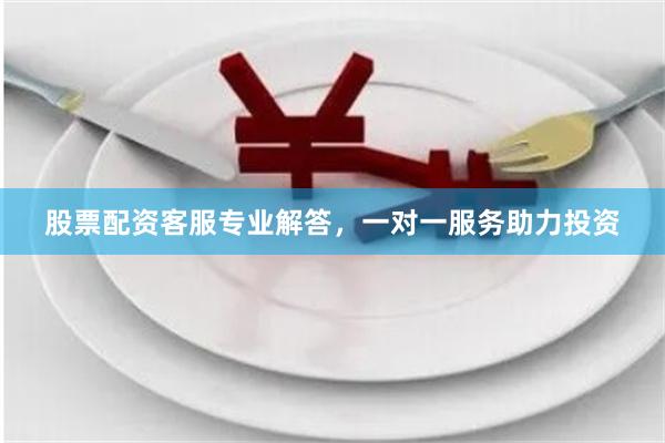 股票配资客服专业解答，一对一服务助力投资